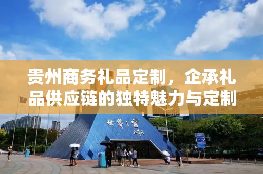 贵州商务礼品定制，企承礼品供应链的独特魅力与定制之旅