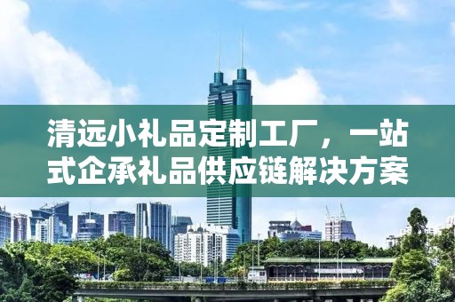清远小礼品定制工厂，一站式企承礼品供应链解决方案