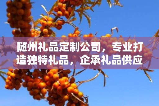 随州礼品定制公司，专业打造独特礼品，企承礼品供应链引领行业新风尚