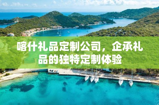 喀什礼品定制公司，企承礼品的独特定制体验