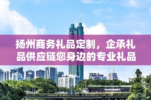扬州商务礼品定制，企承礼品供应链您身边的专业礼品定制公司