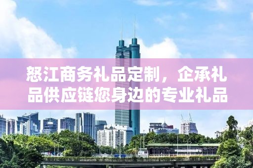 怒江商务礼品定制，企承礼品供应链您身边的专业礼品定制公司