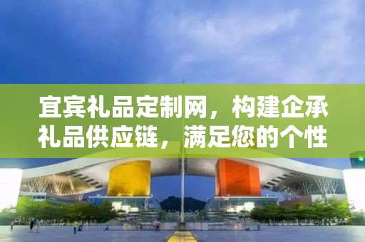 宜宾礼品定制网，构建企承礼品供应链，满足您的个性化定制需求