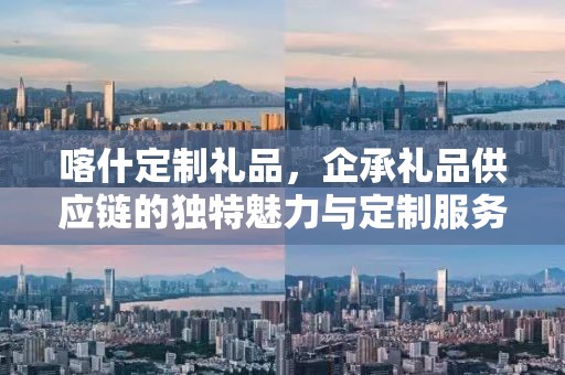 喀什定制礼品，企承礼品供应链的独特魅力与定制服务