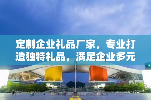 定制企业礼品厂家，专业打造独特礼品，满足企业多元化需求
