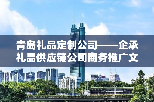 青岛礼品定制公司——企承礼品供应链公司商务推广文章