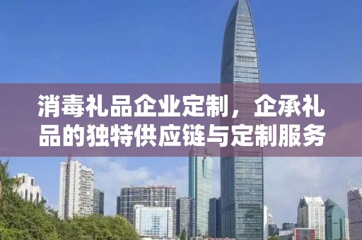 消毒礼品企业定制，企承礼品的独特供应链与定制服务
